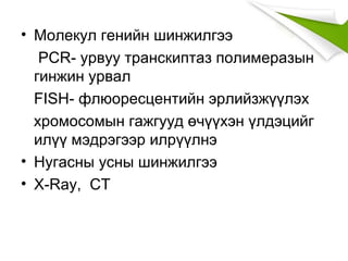 • Молекул генийн шинжилгээ
PCR- урвуу транскиптаз полимеразын
гинжин урвал
FISH- флюоресцентийн эрлийзжүүлэх
хромосомын гажгууд өчүүхэн үлдэцийг
илүү мэдрэгээр илрүүлнэ
• Нугасны усны шинжилгээ
• X-Ray, CT
 