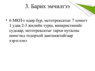 3. Барих эмчилгээ
• 6 МКП-г өдөр бүр, метотрексатыг 7 хоногт
1 удаа 2-3 жилийн турш, винкристинийг
судсаар, метотрексатыг тархи нугасны
шингэнд тодорхой давтамжтайгаар
хэрэглэнэ
 