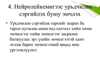 4. Нейролейкемигээс урьдчилан
сэргийлэх буюу эмчлэх
• Урьдчилан сэргийлж тархийг шарах ба
тархи нугасны шингэнд хатгалт хийн хими
эмчилгээг хийж эмчилгээг засралыг
батжуулах эрт үеийн эмчилгээтэй хамт
эхэлж барих эмчилгээний явцад мөн
үргэлжлүүлнэ.
 