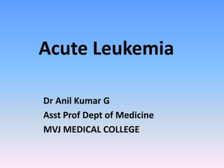 Acute Leukemia
Dr Anil Kumar G
Asst Prof Dept of Medicine
MVJ MEDICAL COLLEGE
 