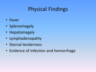 Physical Findings
• Fever
• Splenomegaly
• Hepatomegaly
• Lymphadenopathy
• Sternal tenderness
• Evidence of infection and hemorrhage
 