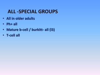 ALL -SPECIAL GROUPS
• All in older adults
• Ph+ all
• Mature b-cell / burkitt- all (l3)
• T-cell all
 