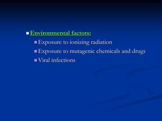  Environmental factors:
 Exposure to ionizing radiation
 Exposure to mutagenic chemicals and drugs
 Viral infections
 