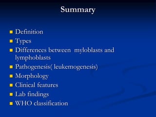 Summary
 Definition
 Types
 Differences between myloblasts and
lymphoblasts
 Pathogenesis( leukemogenesis)
 Morphology
 Clinical features
 Lab findings
 WHO classification
 