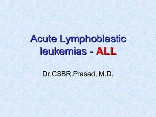 Acute LymphoblasticAcute Lymphoblastic
leukemias -leukemias - ALLALL
Dr.CSBR.Prasad, M.D.
 