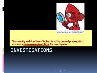 INVESTIGATIONS
The severity and duration of ischemia at the time of presentation
provides a narrow margin of time for investigations
sumeryadav2004@gmail.com
 