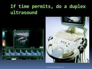 If time permits, do a duplex
ultrasound
sumeryadav2004@gmail.com
 