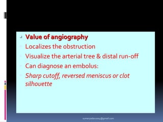  Value of angiography
 Localizes the obstruction
 Visualize the arterial tree & distal run-off
 Can diagnose an embolus:
 Sharp cutoff, reversed meniscus or clot
silhouette
sumeryadav2004@gmail.com
 
