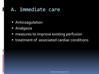A. Immediate care
 Anticoagulation
 Analgesia
 measures to improve existing perfusion
 treatment of associated cardiac conditions
sumeryadav2004@gmail.com
 