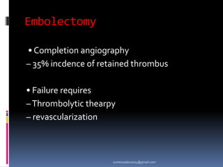Embolectomy
• Completion angiography
– 35% incdence of retained thrombus
• Failure requires
–Thrombolytic thearpy
– revascularization
sumeryadav2004@gmail.com
 