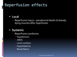 Reperfusion effects
 Local
 Reperfusion injury – paradoxical death of already
dying muscles after reperfusion
 Systemic
 Reperfusion syndrome
 Hypotension
 ARDS
 Lactic acidosis
 Hyperkalemia
 Renal failure
sumeryadav2004@gmail.com
 