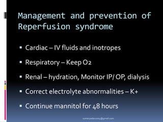 Management and prevention of
Reperfusion syndrome
 Cardiac – IV fluids and inotropes
 Respiratory – KeepO2
 Renal – hydration, Monitor IP/ OP, dialysis
 Correct electrolyte abnormalities – K+
 Continue mannitol for 48 hours
sumeryadav2004@gmail.com
 