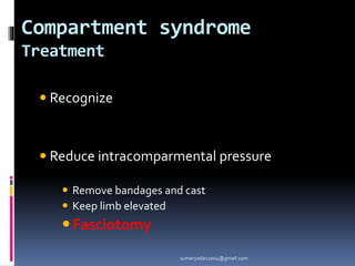 Compartment syndrome
Treatment
 Recognize
 Reduce intracomparmental pressure
 Remove bandages and cast
 Keep limb elevated
Fasciotomy
sumeryadav2004@gmail.com
 