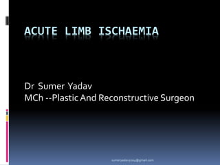 ACUTE LIMB ISCHAEMIA
Dr Sumer Yadav
MCh --PlasticAnd Reconstructive Surgeon
sumeryadav2004@gmail.com
 