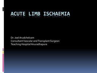 ACUTE LIMB ISCHAEMIA
Dr. JoelArudchelvam
ConsultantVascular andTransplant Surgeon
Teaching HospitalAnuradhapura
 