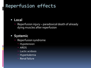 Reperfusion effects
 Local
 Reperfusion injury – paradoxical death of already
dying muscles after reperfusion
 Systemic
 Reperfusion syndrome
 Hypotension
 ARDS
 Lactic acidosis
 Hyperkalemia
 Renal failure
 