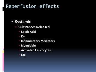 Reperfusion effects
 Systemic
 Substances Released
 Lactic Acid
 K+
 Inflammatory Mediators
 Myoglobin
 Activated Leucocytes
 Etc.
 