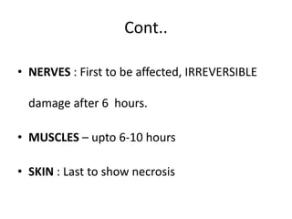 Cont..
• NERVES : First to be affected, IRREVERSIBLE
damage after 6 hours.
• MUSCLES – upto 6-10 hours
• SKIN : Last to show necrosis
 