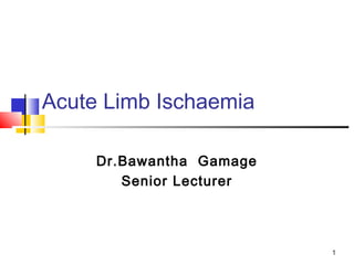 1
Acute Limb Ischaemia
Dr.Bawantha Gamage
Senior Lecturer
 