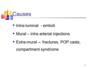 7
Causes
 Intra-luminal - emboli
 Mural – intra arterial injections
 Extra-mural – fractures, POP casts,
compartment syndrome
 