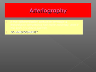 Arteriography
   If the differentiation between embolic &
    thrombotic ischemia is not clear clinically, and if
    the limb condition permits,
   DO ANGIOGRAPHY
 