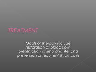 TREATMENT

      Goals of therapy include
      restoration of blood flow,
  preservation of limb and life, and
  prevention of recurrent thrombosis
 