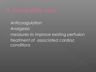 A. Immediate care

 Anticoagulation
 Analgesia
 measures to improve existing perfusion
 treatment of associated cardiac
  conditions
 