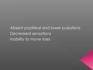  Absent popliteal and lower pulsations
 Decreased sensations
 Inability to move toes
 