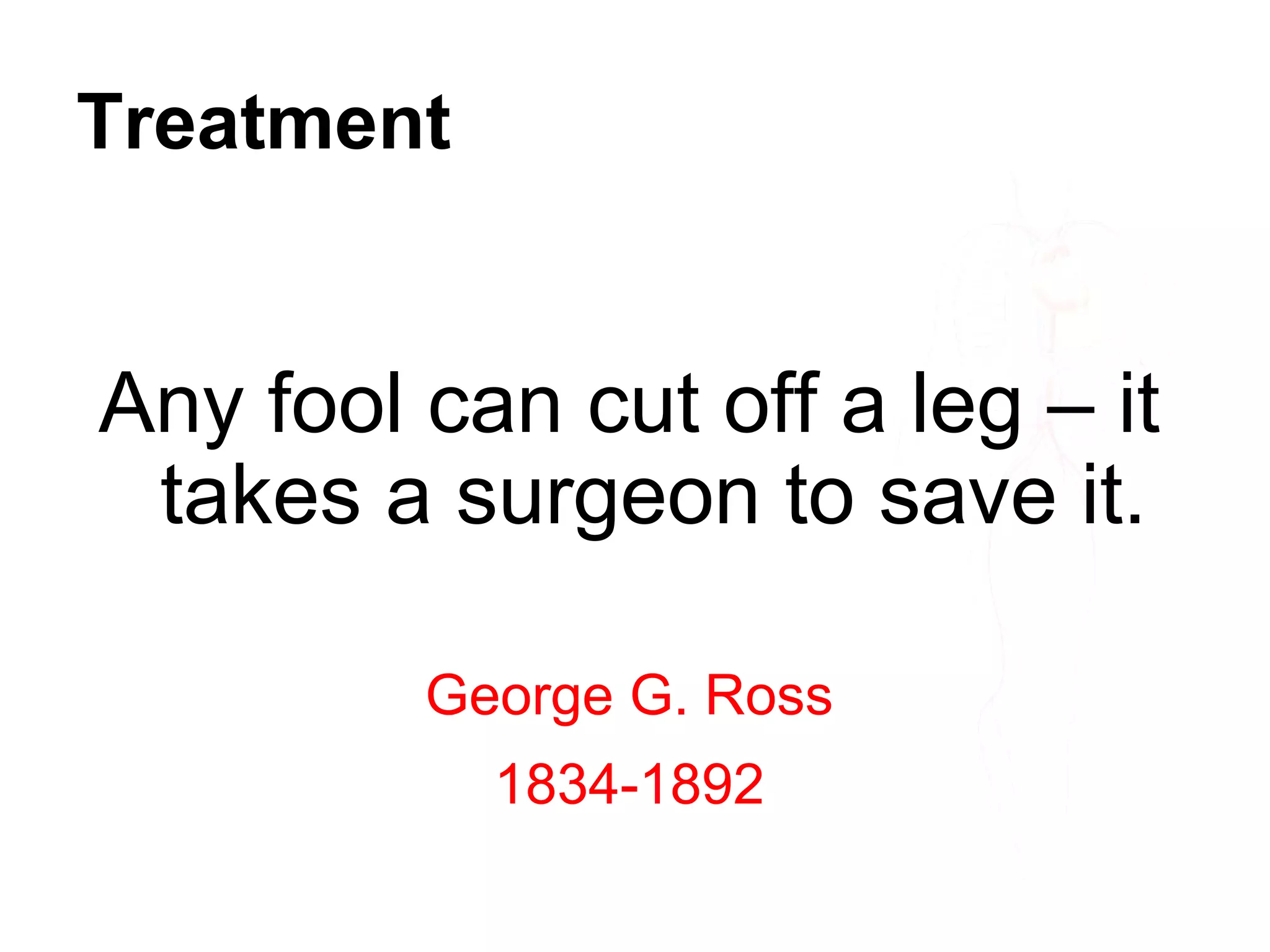 Treatment
Any fool can cut off a leg – it
takes a surgeon to save it.
George G. Ross
1834-1892
 