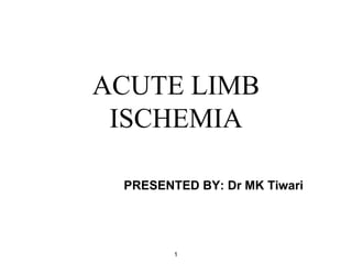 ACUTE LIMB
ISCHEMIA
PRESENTED BY: Dr MK Tiwari
1
 