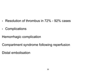 • Resolution of thrombus in 72% - 92% cases
• Complications
Hemorrhagic complication
Compartment syndrome following reperfusion
Distal embolisation
30
 