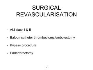 SURGICAL
REVASCULARISATION
• ALI class I & II
• Baloon catheter thrombectomy/embolectomy
• Bypass procedure
• Endarterectomy
31
 