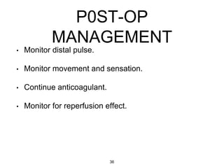 P0ST-OP
MANAGEMENT
• Monitor distal pulse.
• Monitor movement and sensation.
• Continue anticoagulant.
• Monitor for reperfusion effect.
36
 