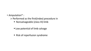 • Amputation* :
 Performed as the first(index) procedure in
 Nonsalvageable (class III) limb
 Low potential of limb salvage
 Risk of reperfusion syndrome
 