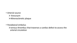 • Arterial source
 Aneurysm
Atherosclerotic plaque
• Paradoxical embolus
venous thrombus that traverses a cardiac defect to access the
arterial circulation
 