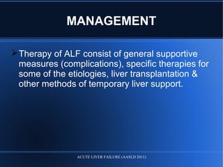 MANAGEMENT
Therapy of ALF consist of general supportive
measures (complications), specific therapies for
some of the etiologies, liver transplantation &
other methods of temporary liver support.
ACUTE LIVER FAILURE (AASLD 2011)
 