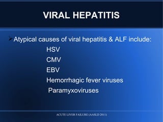 VIRAL HEPATITIS
Atypical causes of viral hepatitis & ALF include:
HSV
CMV
EBV
Hemorrhagic fever viruses
Paramyxoviruses
ACUTE LIVER FAILURE (AASLD 2011)
 