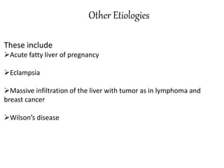 Other Etiologies
These include
Acute fatty liver of pregnancy
Eclampsia
Massive infiltration of the liver with tumor as in lymphoma and
breast cancer
Wilson’s disease
 