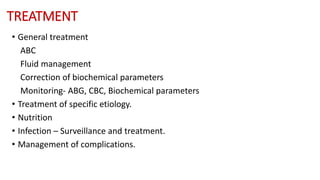 TREATMENT
• General treatment
ABC
Fluid management
Correction of biochemical parameters
Monitoring- ABG, CBC, Biochemical parameters
• Treatment of specific etiology.
• Nutrition
• Infection – Surveillance and treatment.
• Management of complications.
 