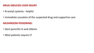 DRUG INDUCED LIVER INJURY
• N-acetyl cysteine - helpful
• Immediate cessation of the suspected drug and supportive care
MUSHROOM POISONING:
• Start penicillin G and silibinin
• Most patients require LT
 