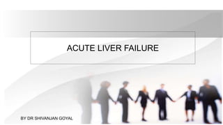 ACUTE LIVER FAILURE
BY DR SHIVANJAN GOYAL
 