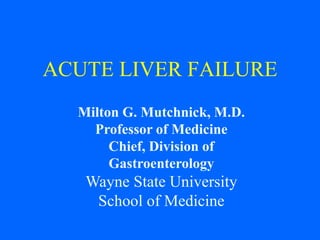 Milton G. Mutchnick, M.D.
Professor of Medicine
Chief, Division of
Gastroenterology
Wayne State University
School of Medicine
ACUTE LIVER FAILURE
 