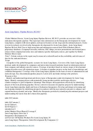 Acute Lung Injury - Pipeline Review, H2 2013

Global Markets Directs, 'Acute Lung Injury Pipeline Review, H2 2013', provides an overview of the
indications therapeutic pipeline. This report provides information on the therapeutic development for Acute
Lung Injury, complete with latest updates, and special features on late-stage and discontinued projects. It also
reviews key players involved in the therapeutic development for Acute Lung Injury. Acute Lung Injury
Pipeline Review, Half Year is built using data and information sourced from Global Markets Directs
proprietary databases, Company/University websites, SEC filings, investor presentations and featured press
releases from company/university sites and industry-specific third party sources, put together by Global
Markets Directs team.
Note*: Certain sections in the report may be removed or altered based on the availability and relevance of
data for the indicated disease.
Scope
A snapshot of the global therapeutic scenario for Acute Lung Injury. A review of the Acute Lung Injury
products under development by companies and universities/research institutes based on information derived
from company and industry-specific sources. Coverage of products based on various stages of development
ranging from discovery till registration stages. A feature on pipeline projects on the basis of monotherapy and
combined therapeutics. Coverage of the Acute Lung Injury pipeline on the basis of route of administration and
molecule type. Key discontinued pipeline projects. Latest news and deals relating to the products.
Reasons to buy
Identify and understand important and diverse types of therapeutics under development for Acute Lung
Injury. Identify emerging players with potentially strong product portfolio and design effective
counter-strategies to gain competitive advantage. Plan mergers and acquisitions effectively by identifying
players of the most promising pipeline. Devise corrective measures for pipeline projects by understanding
Acute Lung Injury pipeline depth and focus of Indication therapeutics. Develop and design in-licensing and
out-licensing strategies by identifying prospective partners with the most attractive projects to enhance and
expand business potential and scope. Modify the therapeutic portfolio by identifying discontinued projects and
understanding the factors that drove them from pipeline.
table Of Contents
table Of Contents 2
list Of Tables 6
list Of Figures 7
introduction 8
global Markets Direct Report Coverage 8
acute Lung Injury Overview 9
therapeutics Development 10
an Overview Of Pipeline Products For Acute Lung Injury 10
acute Lung Injury Therapeutics Under Development By Companies 12
Acute Lung Injury - Pipeline Review, H2 2013

 