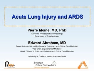 Acute Lung Injury and ARDS Pierre Moine, MD, PhD Associate Professor of Anesthesiology Department of Anesthesiology Edward Abraham, MD Roger Sherman Mitchell Professor of Pulmonary and Critical Care Medicine  Vice Chair, Department of Medicine Head, Division of Pulmonary Sciences and Critical Care Medicine University of Colorado Health Sciences Center 