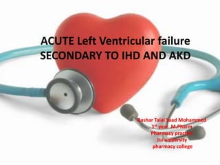 ACUTE Left Ventricular failure
SECONDARY TO IHD AND AKD
Bashar Talal Saad Mohammed
1st year M.Pharm
Pharmacy practice
Jss university
pharmacy college
 