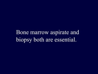 Bone marrow aspirate and
biopsy both are essential.
 