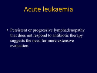 Acute leukaemia
• Persistent or progressive lymphadenopathy
that does not respond to antibiotic therapy
suggests the need for more extensive
evaluation.
 