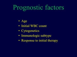 Prognostic factors
• Age
• Initial WBC count
• Cytogenetics
• Immunologic subtype
• Response to initial therapy
 