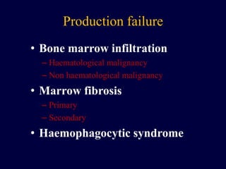Production failure
• Bone marrow infiltration
– Haematological malignancy
– Non haematological malignancy
• Marrow fibrosis
– Primary
– Secondary
• Haemophagocytic syndrome
 