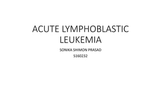 ACUTE LYMPHOBLASTIC
LEUKEMIA
SONIKA SHIMON PRASAD
S160232
 